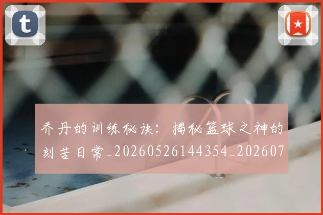 乔丹的训练秘诀:揭秘篮球之神的刻苦日常_20260526144354_20260704164336
