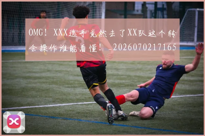 OMG!XXX选手竟然去了XX队这个转会操作谁能看懂!_20260702171654