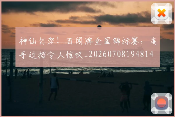 神仙打架！百闻牌全国锦标赛，高手过招令人惊叹_20260708194814