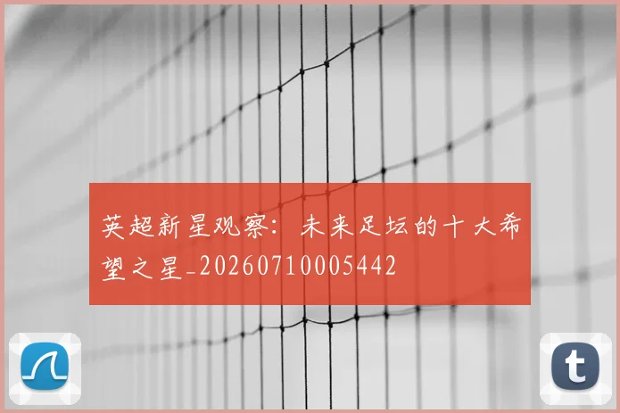 英超新星观察：未来足坛的十大希望之星_20260710005442