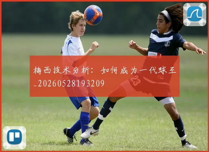 梅西技术分析：如何成为一代球王_20260528193209