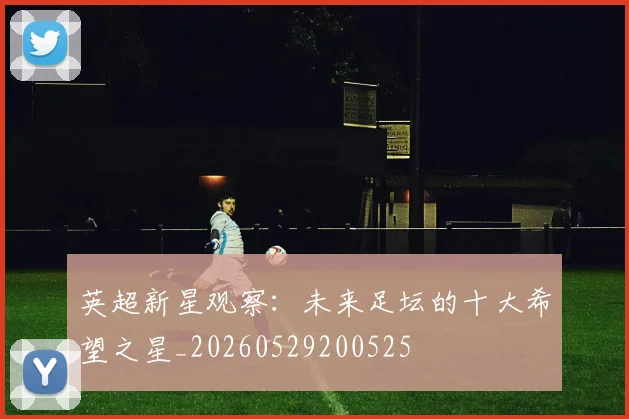 英超新星观察:未来足坛的十大希望之星_20260529200525