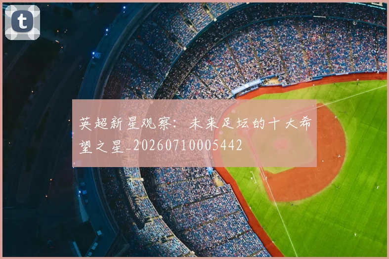 英超新星观察：未来足坛的十大希望之星_20260710005442
