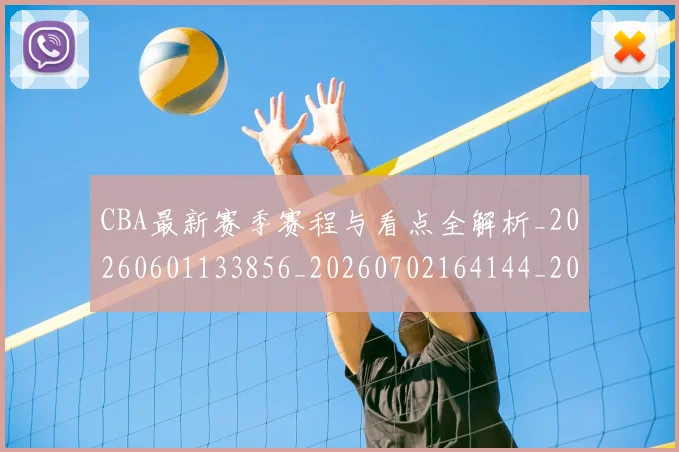 CBA最新赛季赛程与看点全解析_20260601133856_20260702164144_20260712045451