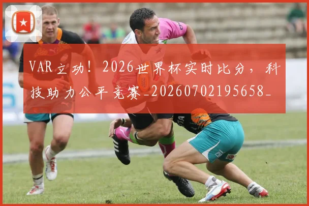VAR立功！2026世界杯实时比分，科技助力公平竞赛_20260702195658_20260715182322