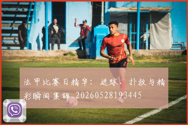 法甲比赛日精华：进球、扑救与精彩瞬间集锦_20260528193445