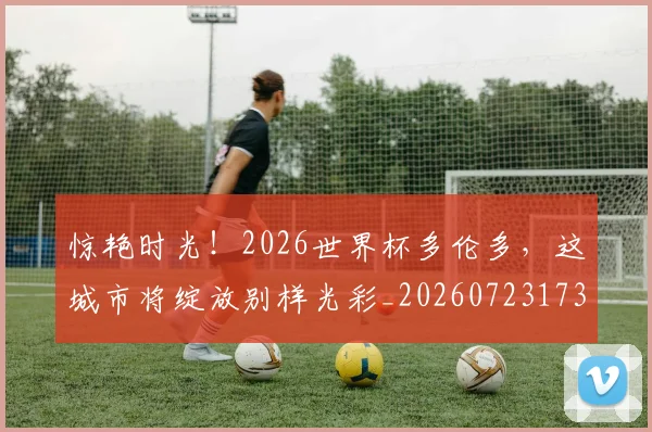 惊艳时光！2026世界杯多伦多，这城市将绽放别样光彩_20260723173102