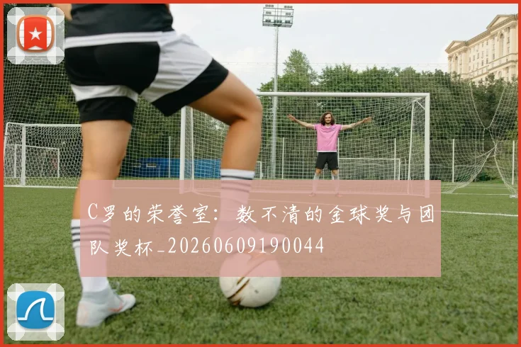 C罗的荣誉室:数不清的金球奖与团队奖杯_20260609190044