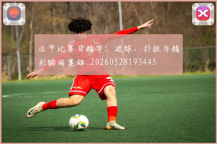 法甲比赛日精华:进球、扑救与精彩瞬间集锦_20260528193445