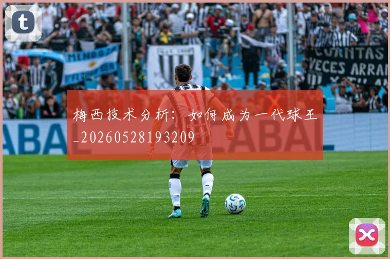 梅西技术分析:如何成为一代球王_20260528193209
