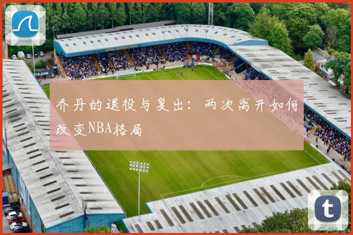 乔丹的退役与复出：两次离开如何改变NBA格局