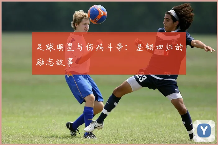足球明星与伤病斗争:坚韧回归的励志故事