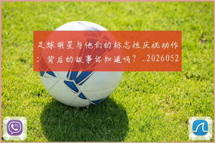 足球明星与他们的标志性庆祝动作：背后的故事你知道吗？_20260529200806