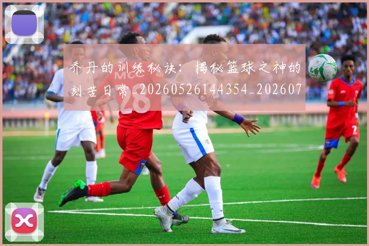 乔丹的训练秘诀：揭秘篮球之神的刻苦日常_20260526144354_20260704164336