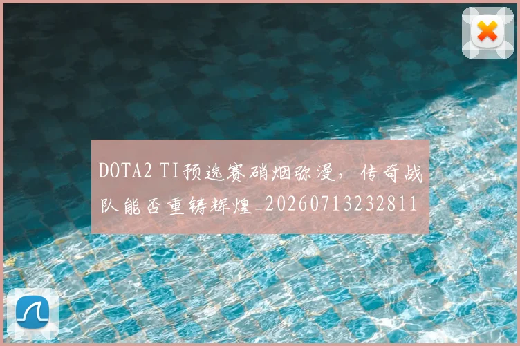 DOTA2 TI预选赛硝烟弥漫,传奇战队能否重铸辉煌_20260713232811