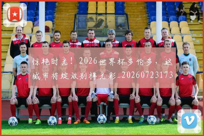 惊艳时光！2026世界杯多伦多，这城市将绽放别样光彩_20260723173102