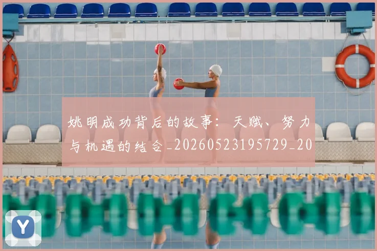 姚明成功背后的故事：天赋、努力与机遇的结合_20260523195729_20260703232838