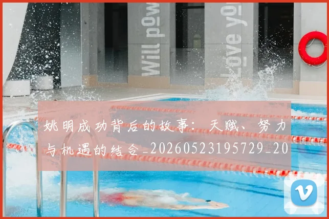 姚明成功背后的故事:天赋、努力与机遇的结合_20260523195729_20260703232838