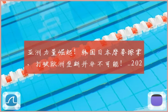 亚洲力量崛起！韩国日本摩拳擦掌，打破欧洲垄断并非不可能！_20260716193337