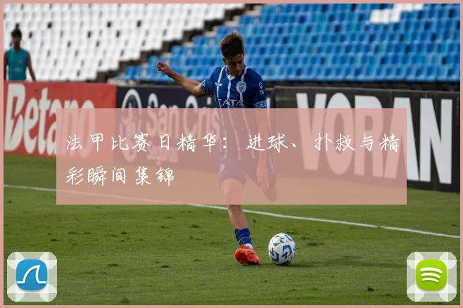 法甲比赛日精华：进球、扑救与精彩瞬间集锦