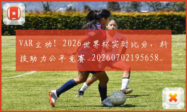 VAR立功！2026世界杯实时比分，科技助力公平竞赛_20260702195658_20260715182322