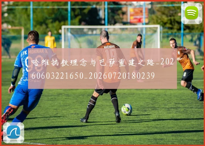 哈维执教理念与巴萨重建之路_20260603221650_20260720180239
