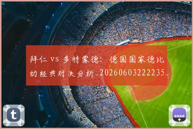 拜仁 vs 多特蒙德:德国国家德比的经典对决分析_20260603222235_20260707144040_20260723182451