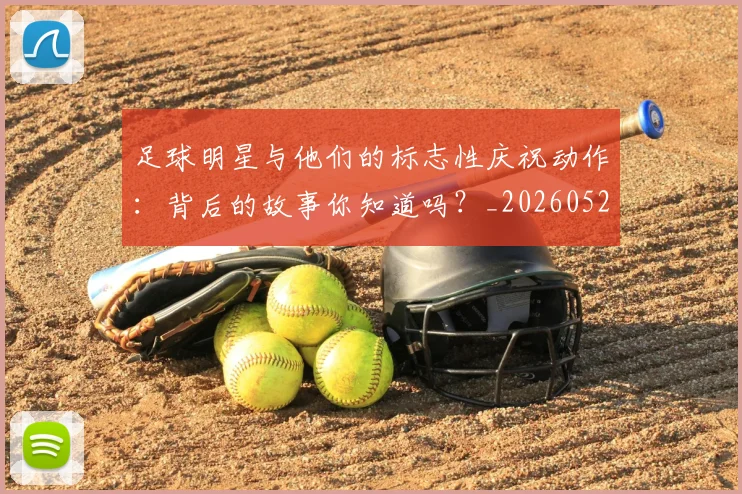 足球明星与他们的标志性庆祝动作：背后的故事你知道吗？_20260529200806