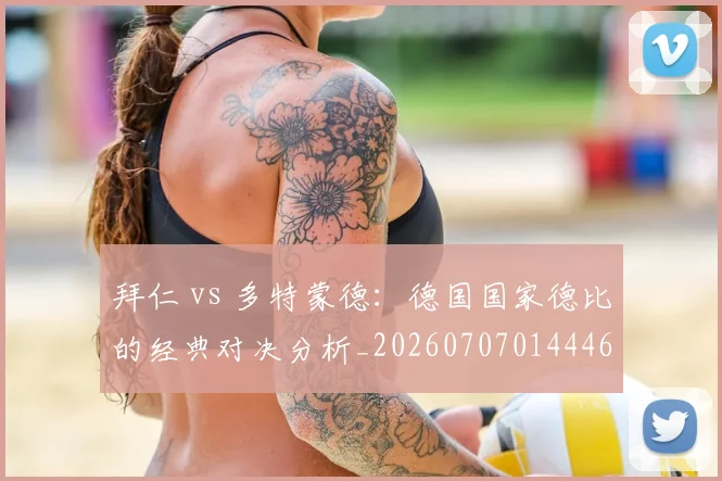 拜仁 vs 多特蒙德：德国国家德比的经典对决分析_20260707014446