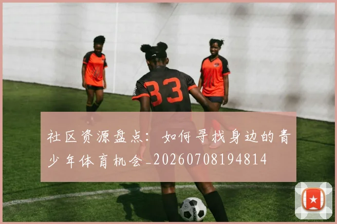 社区资源盘点：如何寻找身边的青少年体育机会_20260708194814
