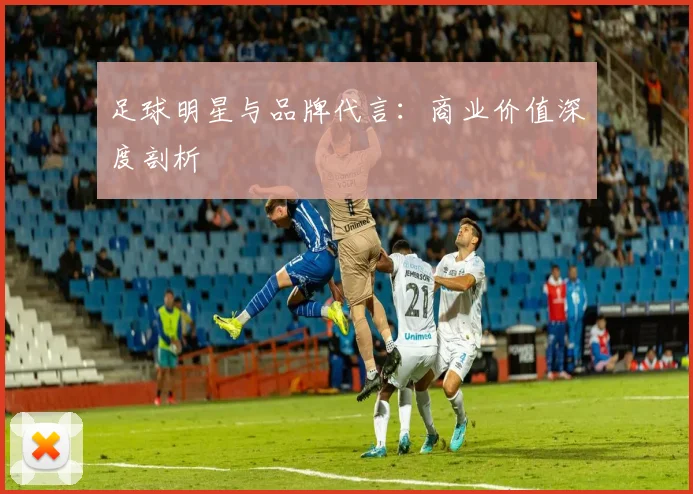 足球明星与品牌代言:商业价值深度剖析