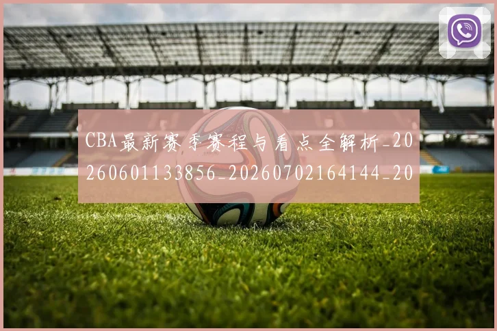 CBA最新赛季赛程与看点全解析_20260601133856_20260702164144_20260712045451