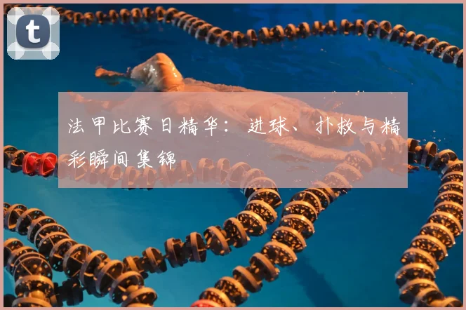 法甲比赛日精华：进球、扑救与精彩瞬间集锦