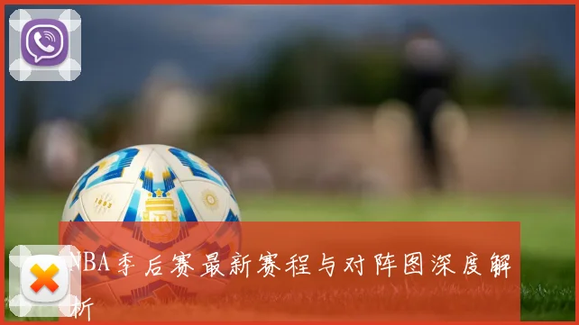 NBA季后赛最新赛程与对阵图深度解析