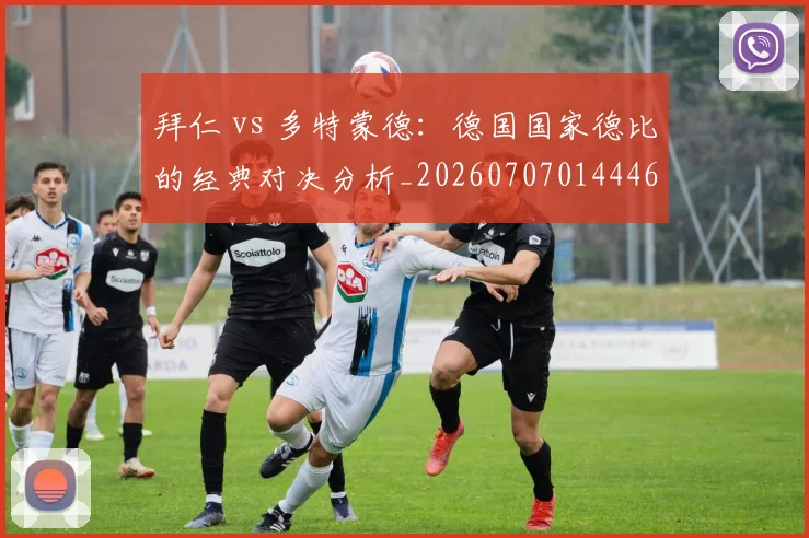拜仁 vs 多特蒙德:德国国家德比的经典对决分析_20260707014446