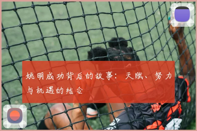 姚明成功背后的故事:天赋、努力与机遇的结合