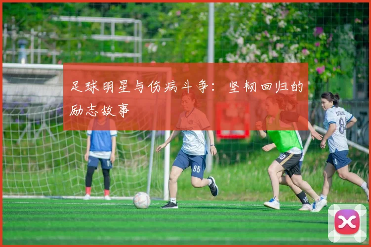 足球明星与伤病斗争：坚韧回归的励志故事