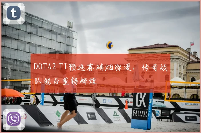DOTA2 TI预选赛硝烟弥漫，传奇战队能否重铸辉煌