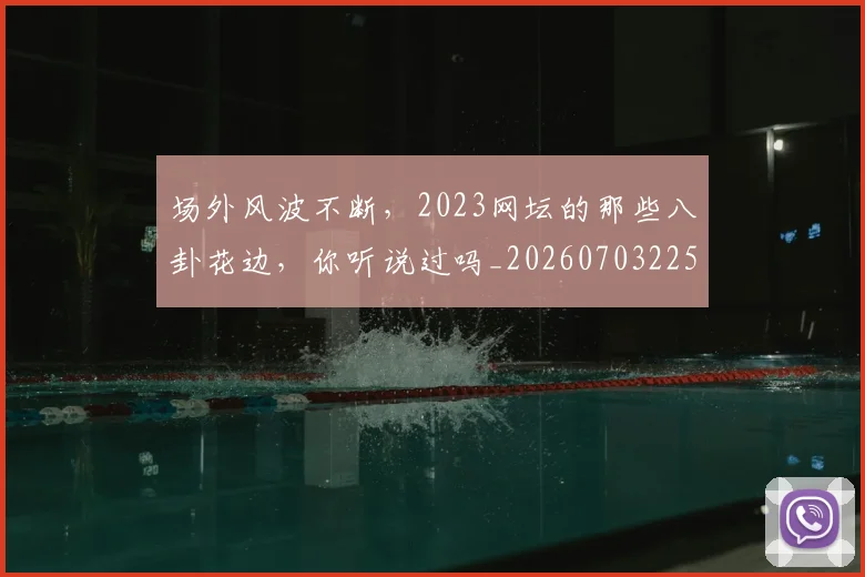场外风波不断，2023网坛的那些八卦花边，你听说过吗_20260703225327