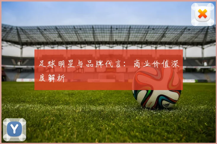 足球明星与品牌代言：商业价值深度解析