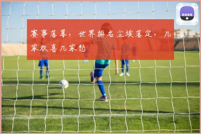 赛事落幕，世界排名尘埃落定，几家欢喜几家愁