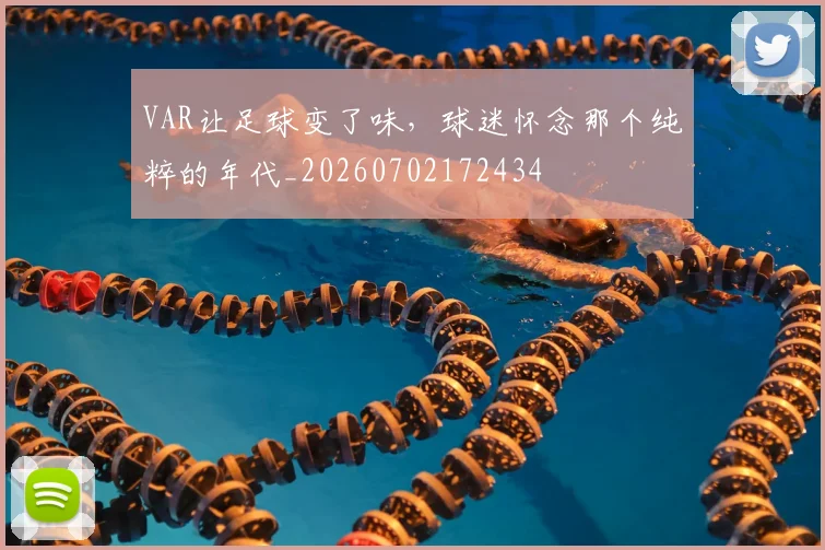 VAR让足球变了味，球迷怀念那个纯粹的年代_20260702172434
