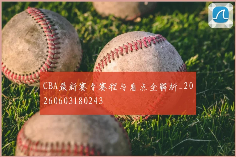 CBA最新赛季赛程与看点全解析_20260603180243