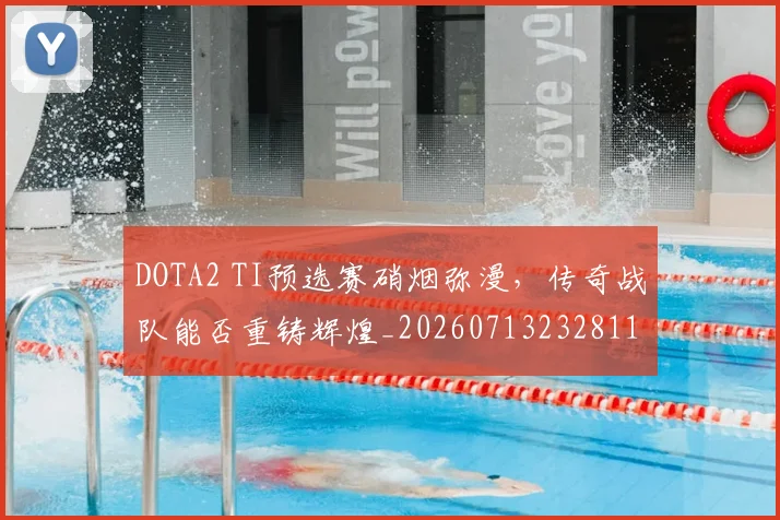 DOTA2 TI预选赛硝烟弥漫,传奇战队能否重铸辉煌_20260713232811