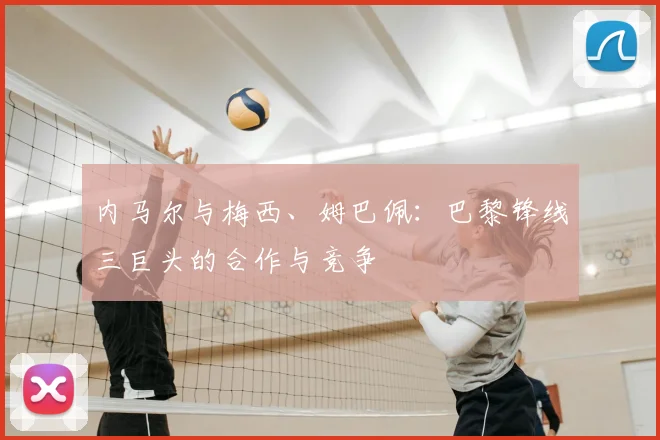 内马尔与梅西、姆巴佩：巴黎锋线三巨头的合作与竞争