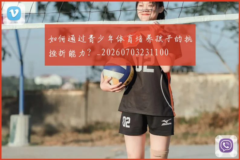 如何通过青少年体育培养孩子的抗挫折能力？_20260703231100