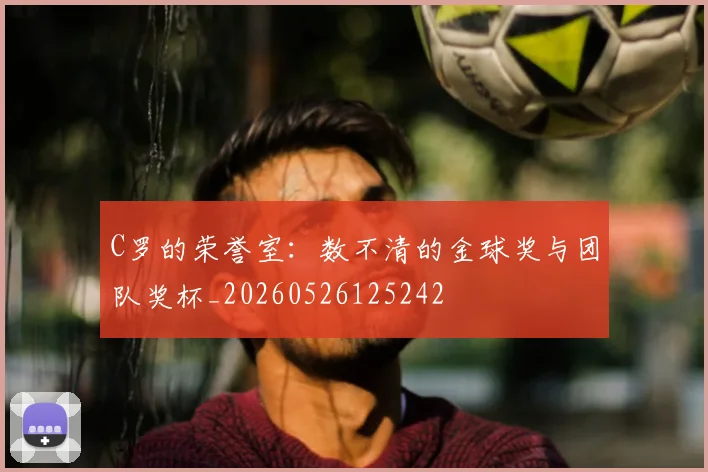 C罗的荣誉室:数不清的金球奖与团队奖杯_20260526125242