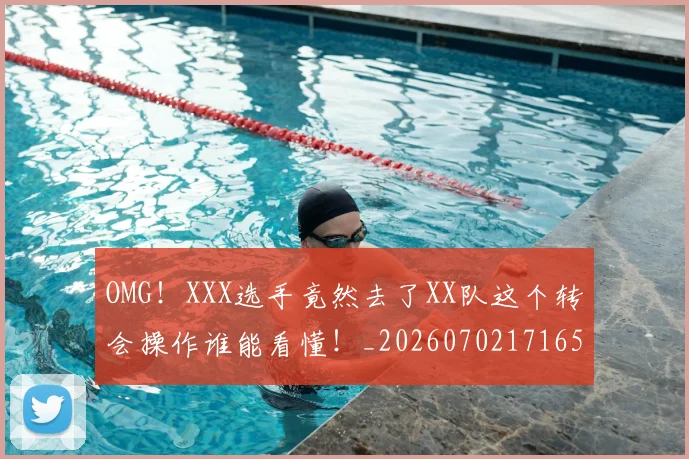 OMG！XXX选手竟然去了XX队这个转会操作谁能看懂！_20260702171654