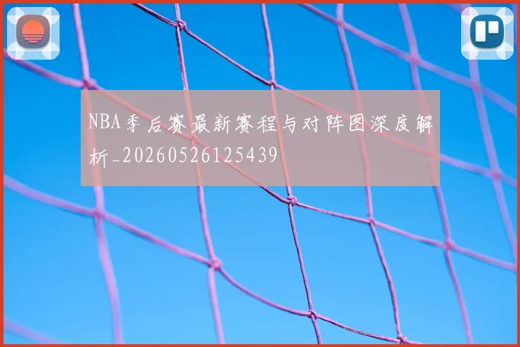 NBA季后赛最新赛程与对阵图深度解析_20260526125439